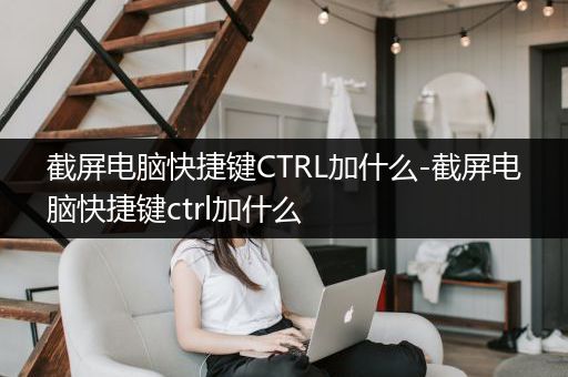 截屏电脑快捷键CTRL加什么-截屏电脑快捷键ctrl加什么